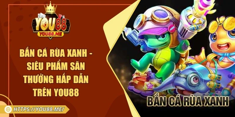 Bắn Cá Rùa Xanh - Siêu Phẩm Săn Thưởng Hấp Dẫn Trên You88