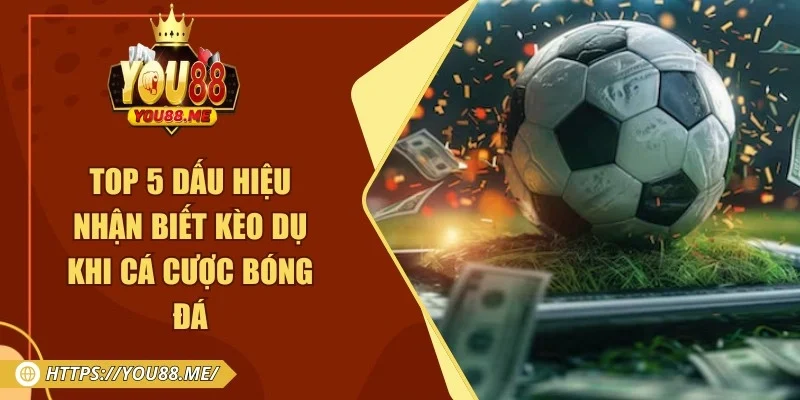 Top 5 Dấu Hiệu Nhận Biết Kèo Dụ Khi Cá Cược Bóng Đá