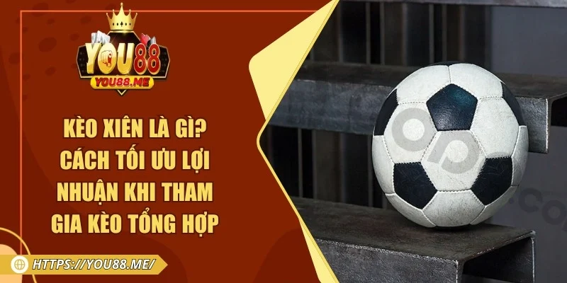 Kèo Xiên Là Gì? Cách Tối Ưu Lợi Nhuận Khi Tham Gia Kèo Tổng Hợp